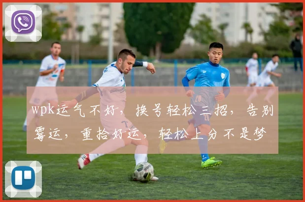 wpk运气不好，换号轻松三招，告别霉运，重拾好运，轻松上分不是梦，三步搞定，效率翻倍