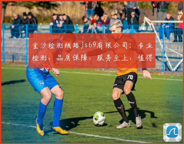 金沙检测线路js69有限公司：专业检测，品质保障，服务至上，值得信赖，三重承诺，为您护航。