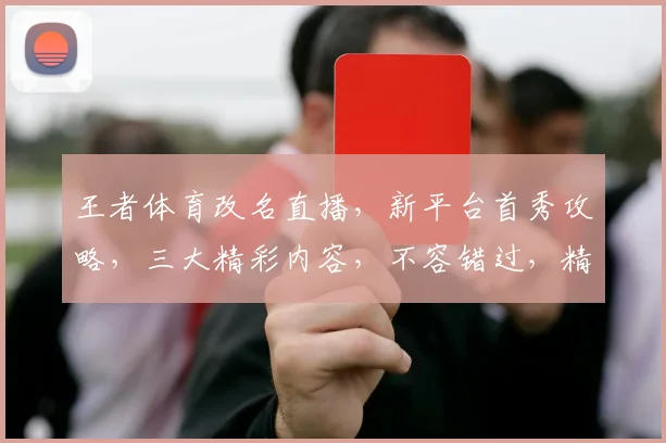 王者体育改名直播，新平台首秀攻略，三大精彩内容，不容错过，精彩直播等你来