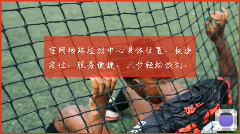 官网线路检测中心具体位置，快速定位，服务便捷，三步轻松找到，不容错过