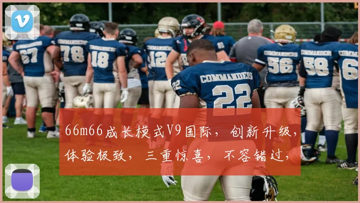 66m66成长模式V9国际，创新升级，体验极致，三重惊喜，不容错过，抢鲜体验