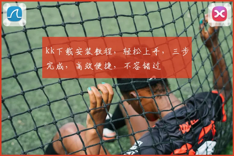 kk下载安装教程，轻松上手，三步完成，高效便捷，不容错过