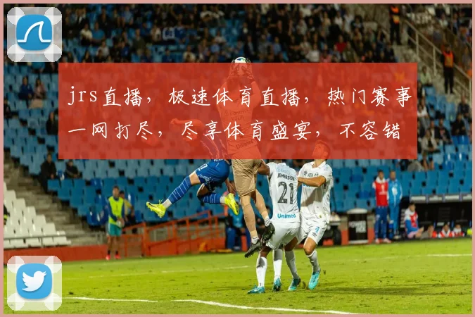jrs直播，极速体育直播，热门赛事一网打尽，尽享体育盛宴，不容错过