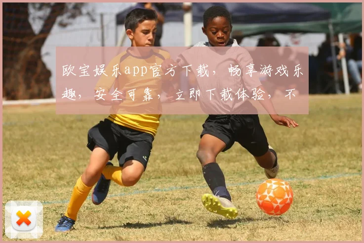 欧宝娱乐app官方下载，畅享游戏乐趣，安全可靠，立即下载体验，不容错过