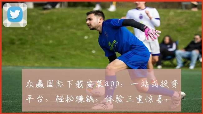 众赢国际下载安装app，一站式投资平台，轻松赚钱，体验三重惊喜，不容错过