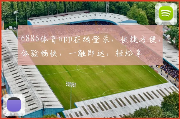 6886体育app在线登录，快捷方便，体验畅快，一触即达，轻松享