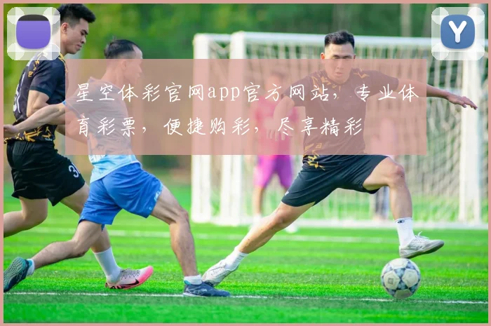 星空体彩官网app官方网站，专业体育彩票，便捷购彩，尽享精彩