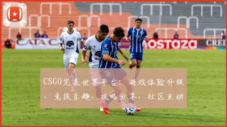 CSGO完美世界平台：游戏体验升级，竞技乐趣，攻略分享，社区互动