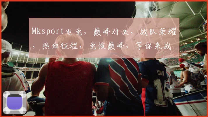 Mksport电竞，巅峰对决，战队荣耀，热血征程，竞技巅峰，等你来战，三军对垒，共赴电竞盛宴