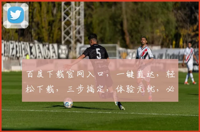 百度下载官网入口，一键直达，轻松下载，三步搞定，体验无忧，必备神器