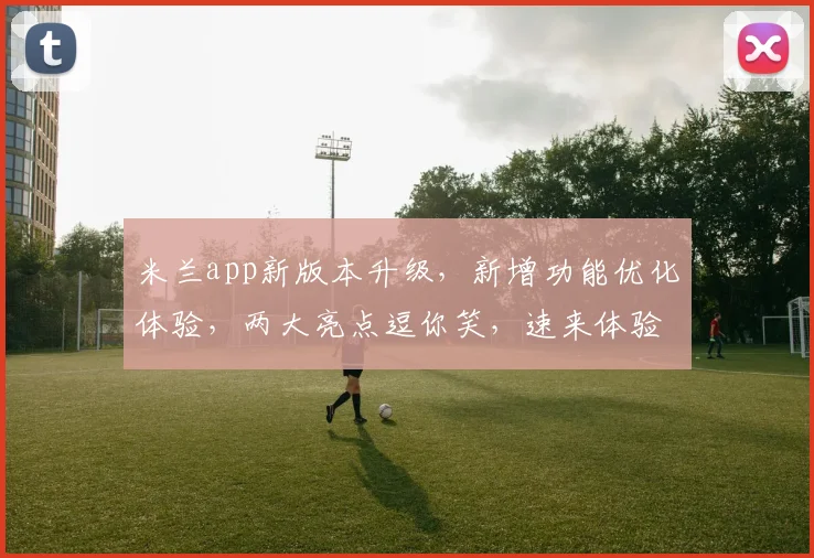 米兰app新版本升级，新增功能优化体验，两大亮点逗你笑，速来体验