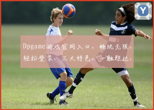 Dpgame游戏官网入口，畅玩无限，轻松登录，三大特色，一触即达，必看攻略，体验非凡