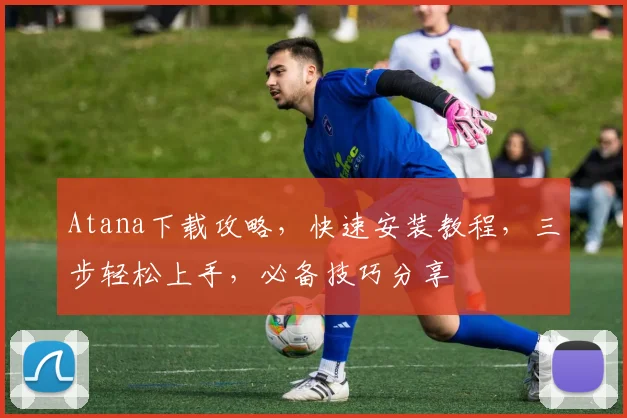 Atana下载攻略，快速安装教程，三步轻松上手，必备技巧分享